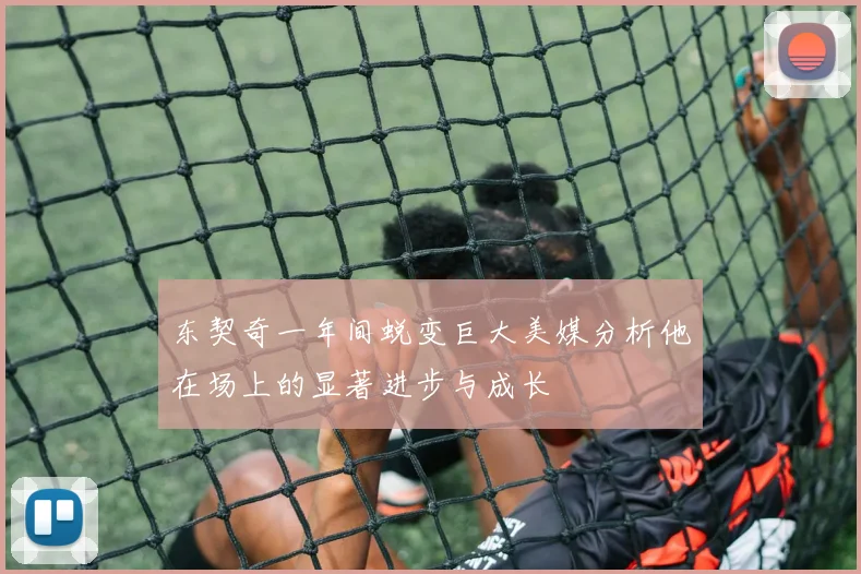 东契奇一年间蜕变巨大美媒分析他在场上的显著进步与成长