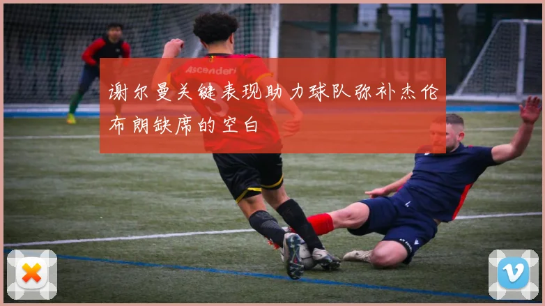 谢尔曼关键表现助力球队弥补杰伦布朗缺席的空白