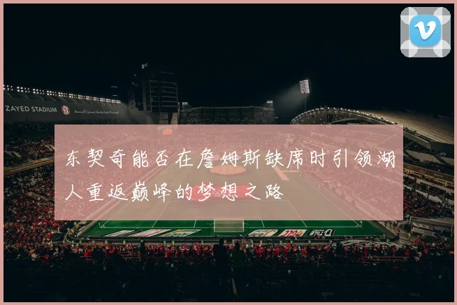 东契奇能否在詹姆斯缺席时引领湖人重返巅峰的梦想之路