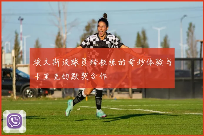 埃文斯谈球员转教练的奇妙体验与卡里克的默契合作