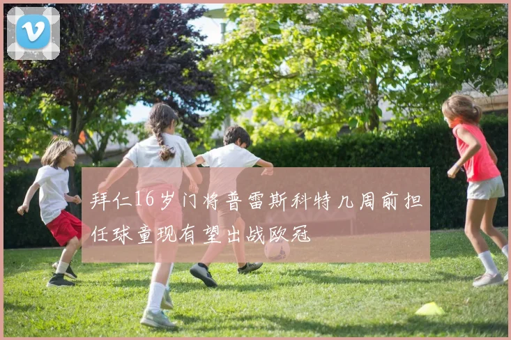 拜仁16岁门将普雷斯科特几周前担任球童现有望出战欧冠
