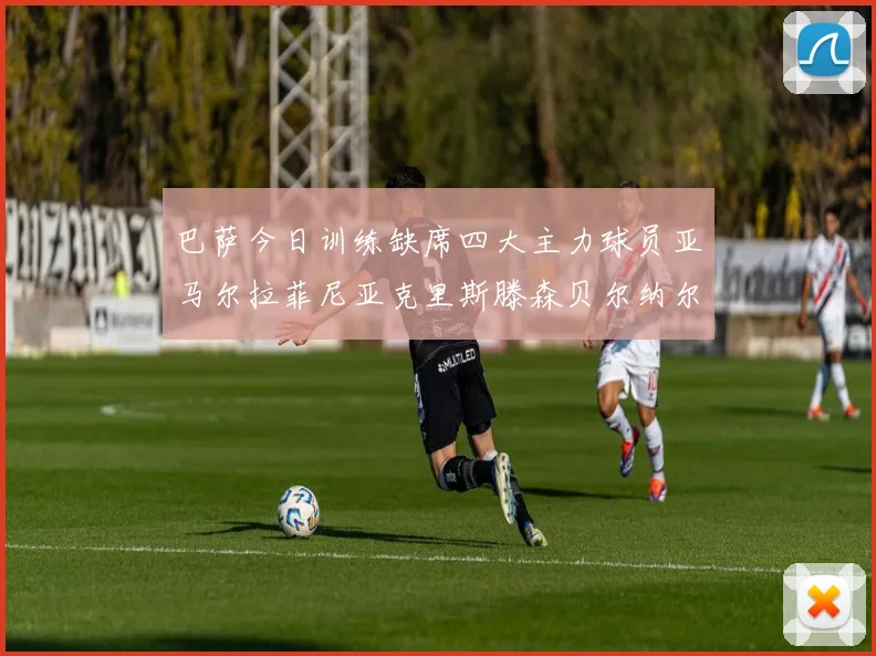 巴萨今日训练缺席四大主力球员亚马尔拉菲尼亚克里斯滕森贝尔纳尔