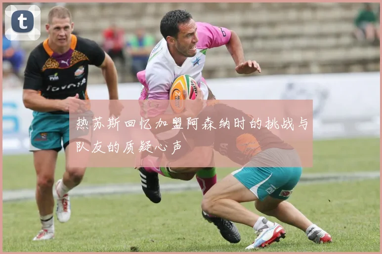 热苏斯回忆加盟阿森纳时的挑战与队友的质疑心声