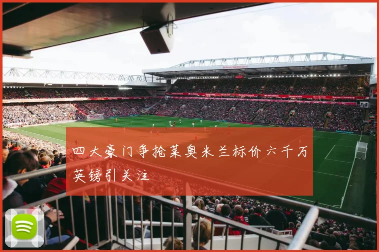 四大豪门争抢莱奥米兰标价六千万英镑引关注