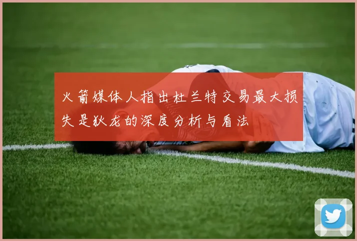 火箭媒体人指出杜兰特交易最大损失是狄龙的深度分析与看法