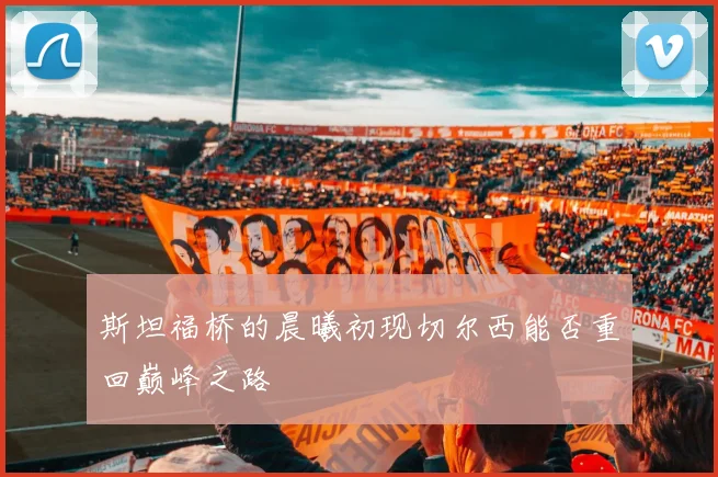 斯坦福桥的晨曦初现切尔西能否重回巅峰之路