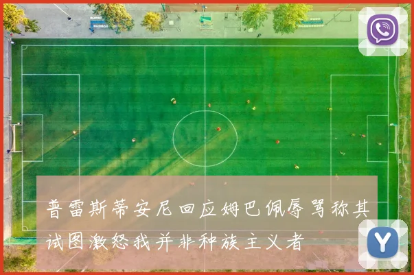 普雷斯蒂安尼回应姆巴佩辱骂称其试图激怒我并非种族主义者