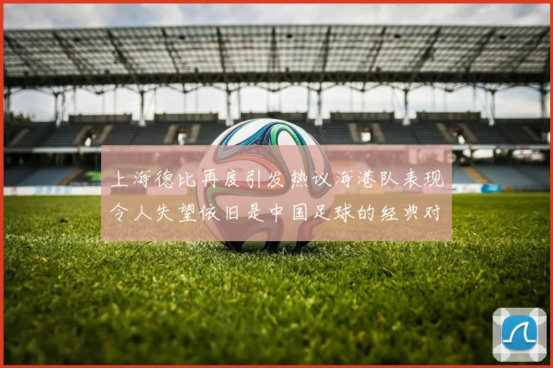 上海德比再度引发热议海港队表现令人失望依旧是中国足球的经典对决