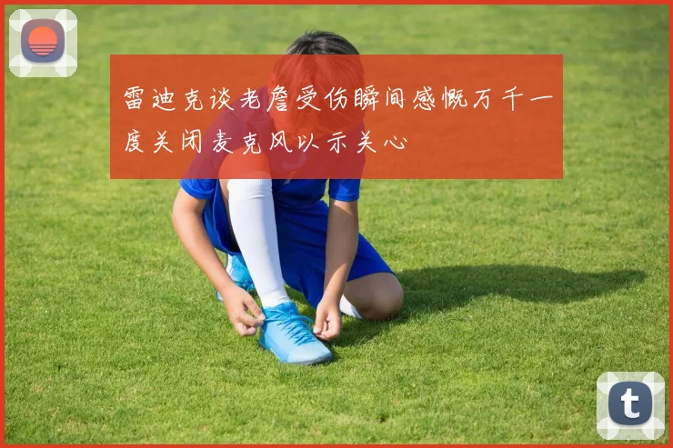雷迪克谈老詹受伤瞬间感慨万千一度关闭麦克风以示关心