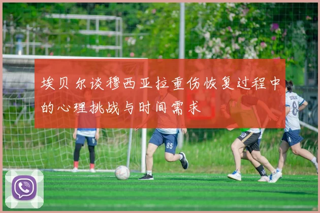 埃贝尔谈穆西亚拉重伤恢复过程中的心理挑战与时间需求