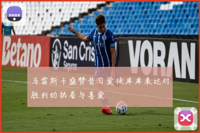 马雷斯卡盛赞昔日爱徒库库表达对胜利的执着与喜爱