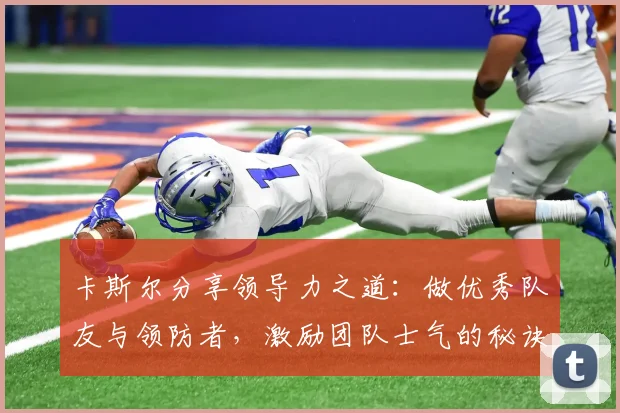 卡斯尔分享领导力之道：做优秀队友与领防者，激励团队士气的秘诀