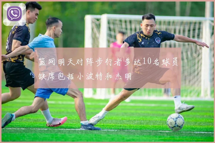 篮网明天对阵步行者多达10名球员缺席包括小波特和杰明