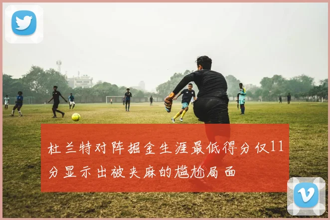 杜兰特对阵掘金生涯最低得分仅11分显示出被夹麻的尴尬局面