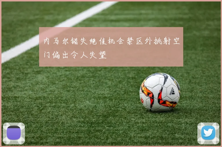 内马尔错失绝佳机会禁区外挑射空门偏出令人失望
