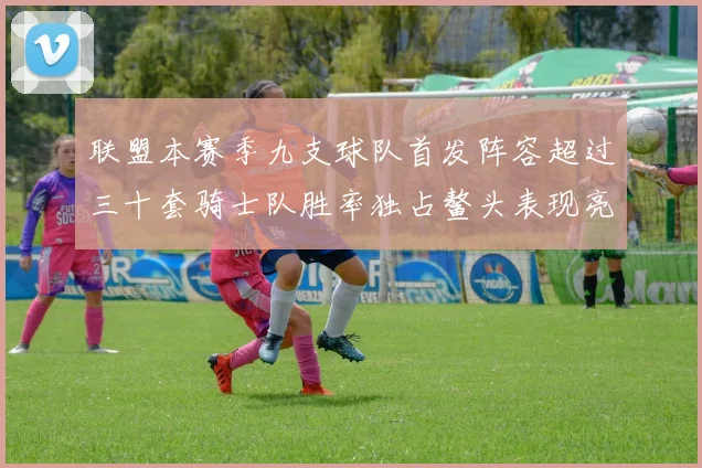 联盟本赛季九支球队首发阵容超过三十套骑士队胜率独占鳌头表现亮眼