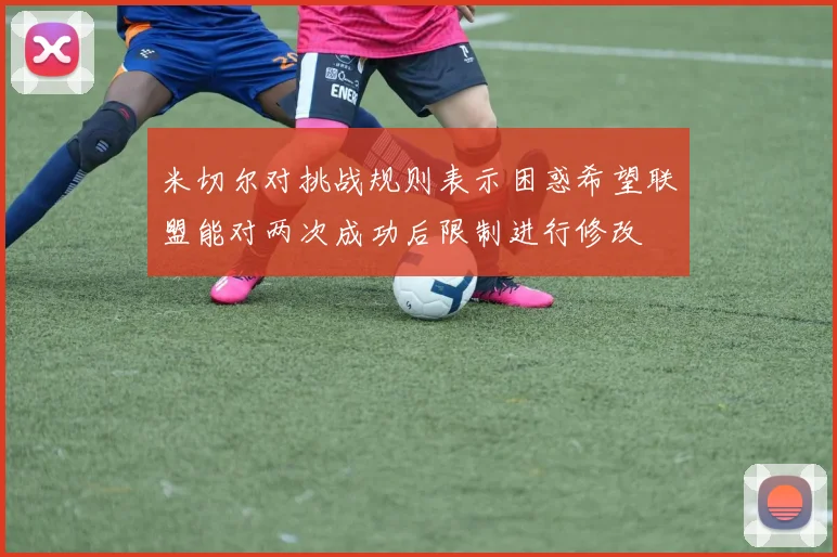 米切尔对挑战规则表示困惑希望联盟能对两次成功后限制进行修改