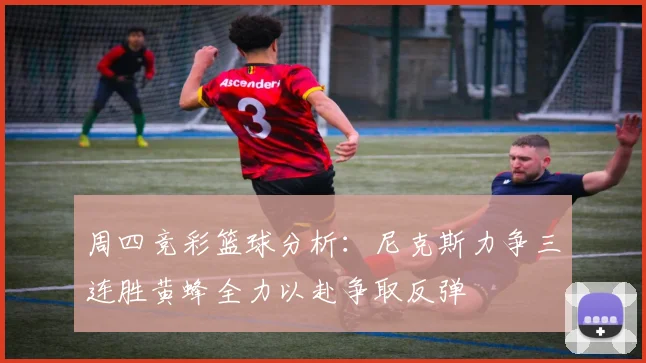 周四竞彩篮球分析：尼克斯力争三连胜黄蜂全力以赴争取反弹