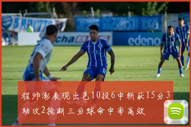 程帅澎表现出色10投6中斩获15分3助攻2抢断三分球命中率高效