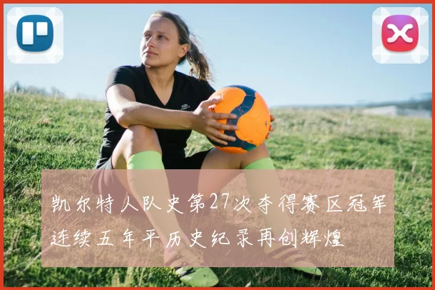 凯尔特人队史第27次夺得赛区冠军连续五年平历史纪录再创辉煌