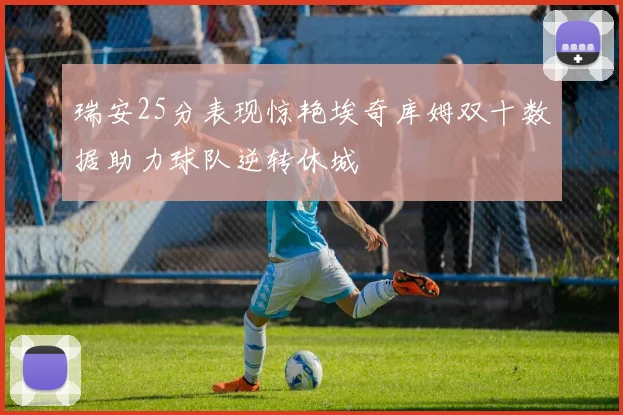 瑞安25分表现惊艳埃奇库姆双十数据助力球队逆转休城