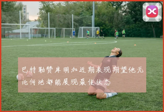 巴特勒赞库明加近期表现期望他无论何地都能展现最佳状态