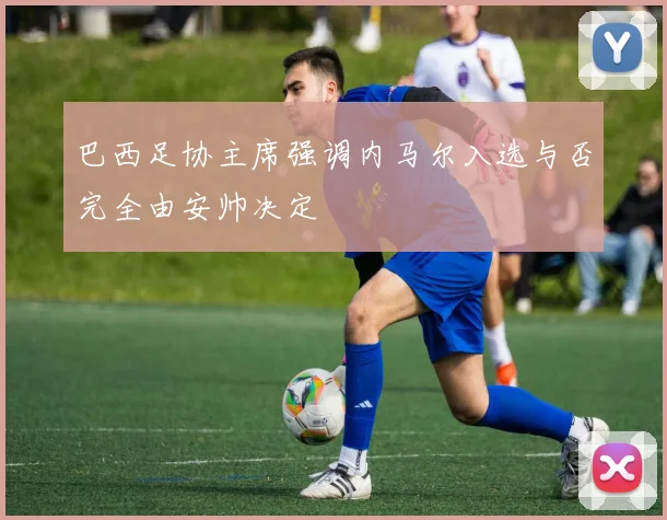 巴西足协主席强调内马尔入选与否完全由安帅决定