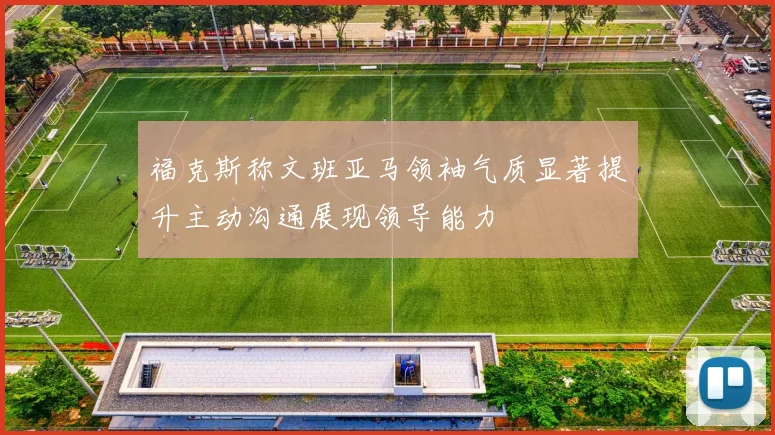 福克斯称文班亚马领袖气质显著提升主动沟通展现领导能力