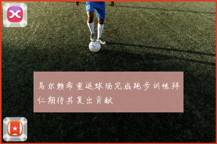 乌尔赖希重返球场完成跑步训练拜仁期待其复出贡献