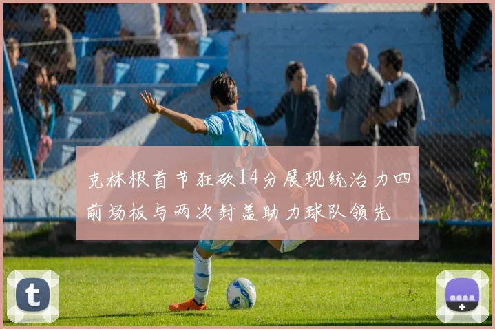 克林根首节狂砍14分展现统治力四前场板与两次封盖助力球队领先