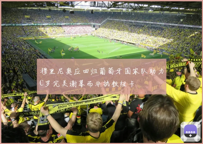 穆里尼奥应回归葡萄牙国家队助力C罗完美谢幕而非执教纽卡