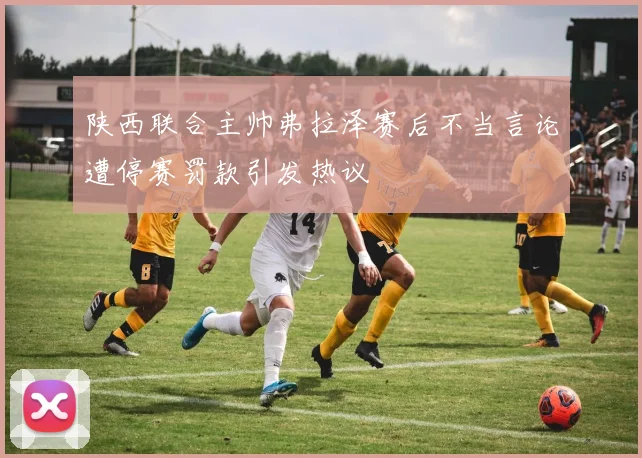 陕西联合主帅弗拉泽赛后不当言论遭停赛罚款引发热议