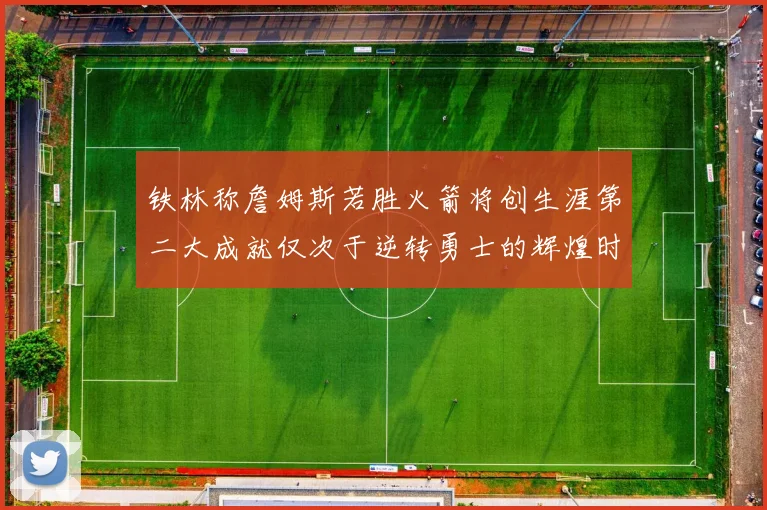 铁林称詹姆斯若胜火箭将创生涯第二大成就仅次于逆转勇士的辉煌时刻