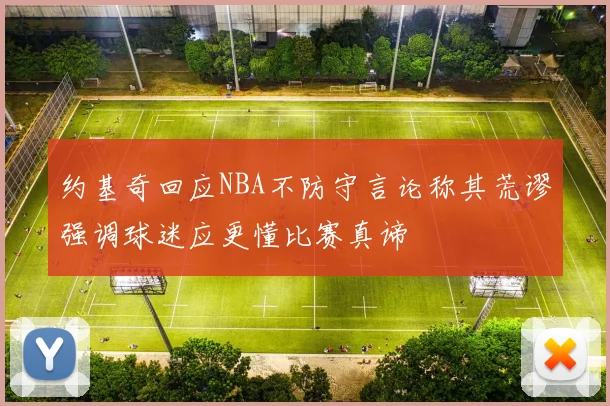 约基奇回应NBA不防守言论称其荒谬强调球迷应更懂比赛真谛