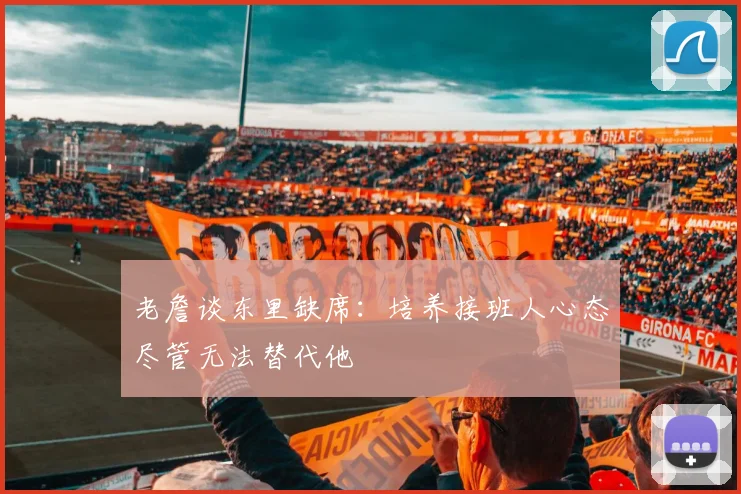 老詹谈东里缺席：培养接班人心态尽管无法替代他