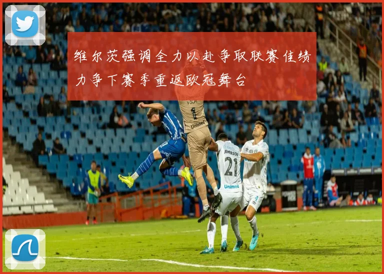 维尔茨强调全力以赴争取联赛佳绩力争下赛季重返欧冠舞台