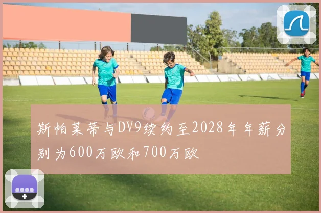 斯帕莱蒂与DV9续约至2028年年薪分别为600万欧和700万欧