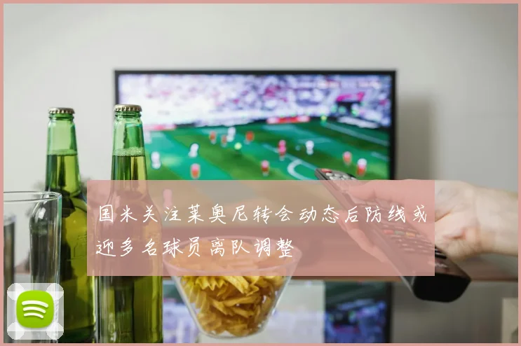 国米关注莱奥尼转会动态后防线或迎多名球员离队调整